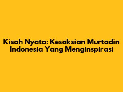 Kisah Nyata: Kesaksian Murtadin Indonesia Yang Menginspirasi