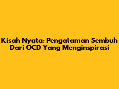 Kisah Nyata: Pengalaman Sembuh Dari OCD Yang Menginspirasi
