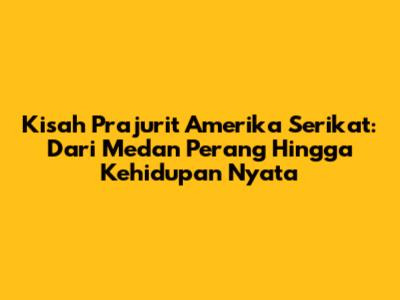 Kisah Prajurit Amerika Serikat: Dari Medan Perang Hingga Kehidupan Nyata