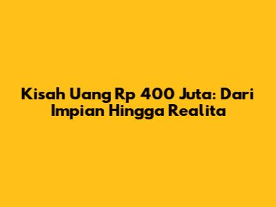 Kisah Uang Rp 400 Juta: Dari Impian Hingga Realita