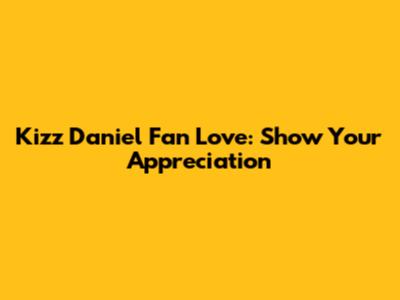 Kizz Daniel Fan Love: Show Your Appreciation