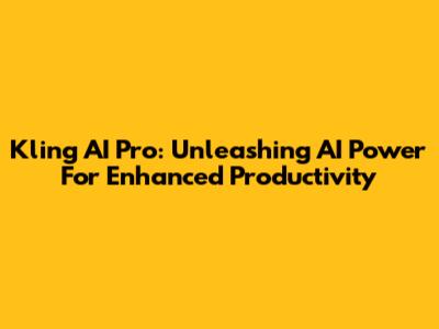 Kling AI Pro: Unleashing AI Power For Enhanced Productivity