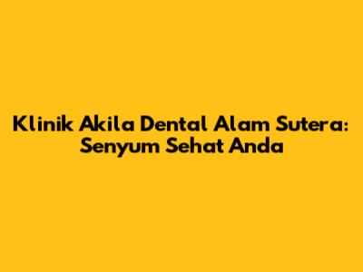 Klinik Akila Dental Alam Sutera: Senyum Sehat Anda