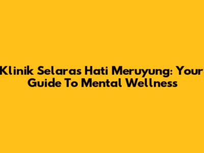 Klinik Selaras Hati Meruyung: Your Guide To Mental Wellness