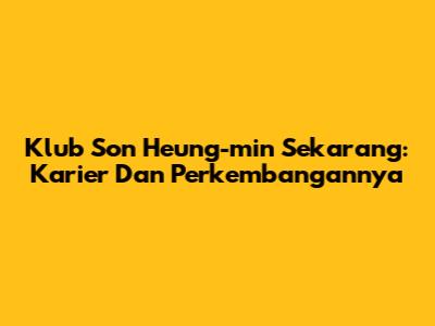 Klub Son Heung-min Sekarang: Karier Dan Perkembangannya