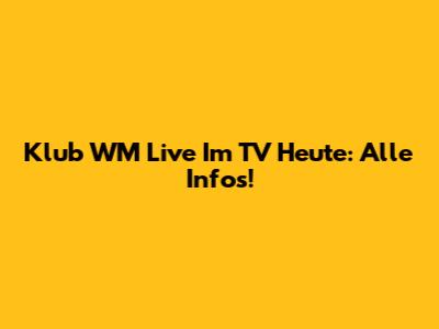 Klub WM Live Im TV Heute: Alle Infos!