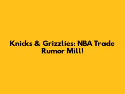 Knicks & Grizzlies: NBA Trade Rumor Mill!