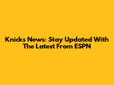 Knicks News: Stay Updated With The Latest From ESPN