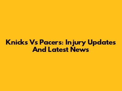 Knicks Vs Pacers: Injury Updates And Latest News