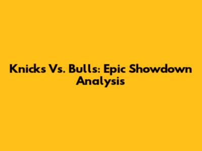 Knicks Vs. Bulls: Epic Showdown Analysis