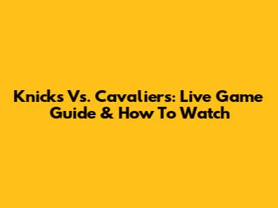 Knicks Vs. Cavaliers: Live Game Guide & How To Watch