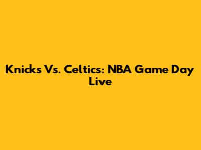 Knicks Vs. Celtics: NBA Game Day Live