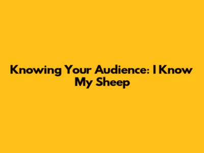 Knowing Your Audience: 'I Know My Sheep'