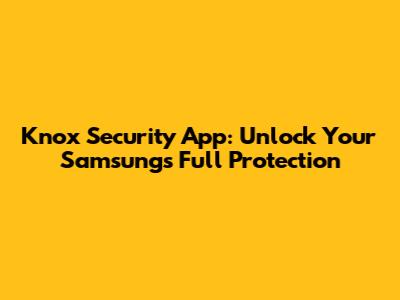 Knox Security App: Unlock Your Samsung's Full Protection