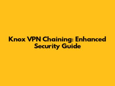 Knox VPN Chaining: Enhanced Security Guide