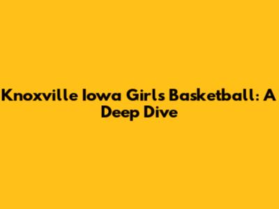 Knoxville Iowa Girls Basketball: A Deep Dive