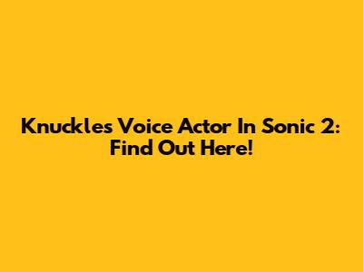 Knuckles' Voice Actor In Sonic 2: Find Out Here!