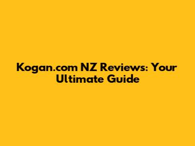 Kogan.com NZ Reviews: Your Ultimate Guide