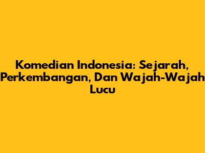 Komedian Indonesia: Sejarah, Perkembangan, Dan Wajah-Wajah Lucu