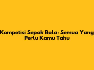 Kompetisi Sepak Bola: Semua Yang Perlu Kamu Tahu