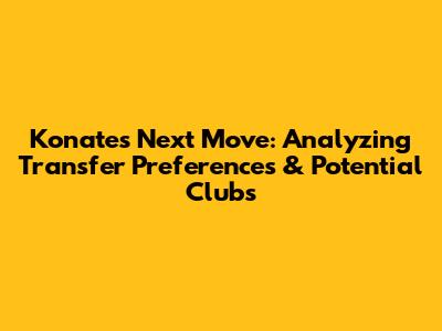 Konate's Next Move: Analyzing Transfer Preferences & Potential Clubs