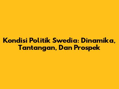 Kondisi Politik Swedia: Dinamika, Tantangan, Dan Prospek
