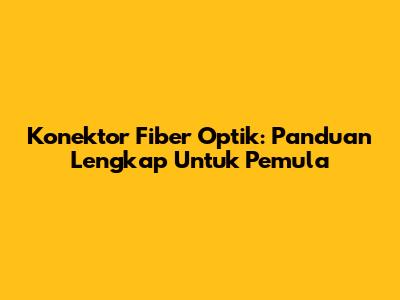 Konektor Fiber Optik: Panduan Lengkap Untuk Pemula