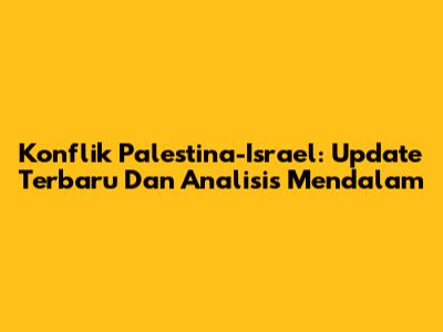 Konflik Palestina-Israel: Update Terbaru Dan Analisis Mendalam