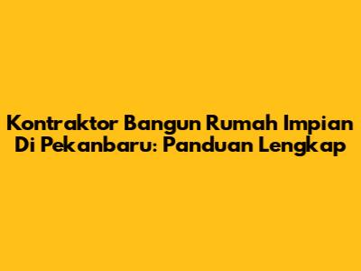 Kontraktor Bangun Rumah Impian Di Pekanbaru: Panduan Lengkap