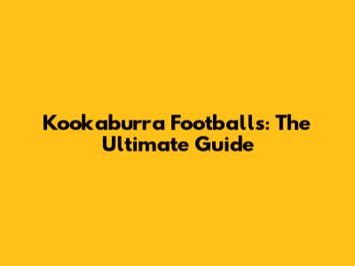 Kookaburra Footballs: The Ultimate Guide