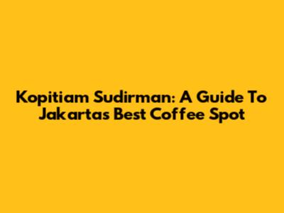 Kopitiam Sudirman: A Guide To Jakarta's Best Coffee Spot