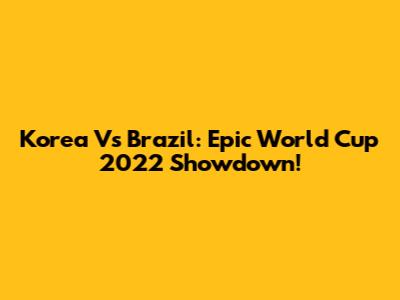 Korea Vs Brazil: Epic World Cup 2022 Showdown!