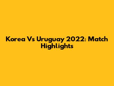 Korea Vs Uruguay 2022: Match Highlights