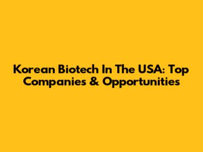 Korean Biotech In The USA: Top Companies & Opportunities