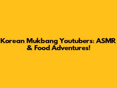Korean Mukbang Youtubers: ASMR & Food Adventures!
