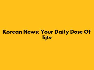 Korean News: Your Daily Dose Of Iijtv