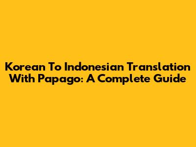 Korean To Indonesian Translation With Papago: A Complete Guide