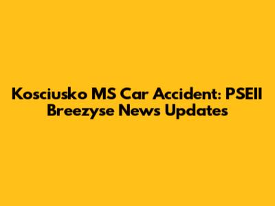 Kosciusko MS Car Accident: PSEII Breezyse News Updates