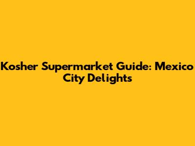Kosher Supermarket Guide: Mexico City Delights