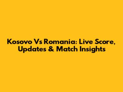 Kosovo Vs Romania: Live Score, Updates & Match Insights