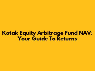 Kotak Equity Arbitrage Fund NAV: Your Guide To Returns