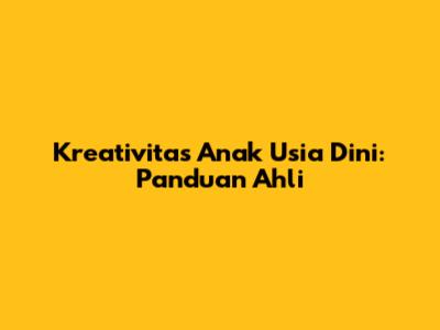 Kreativitas Anak Usia Dini: Panduan Ahli
