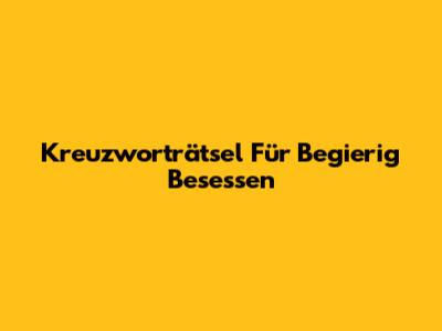 Kreuzworträtsel Für "Begierig Besessen"