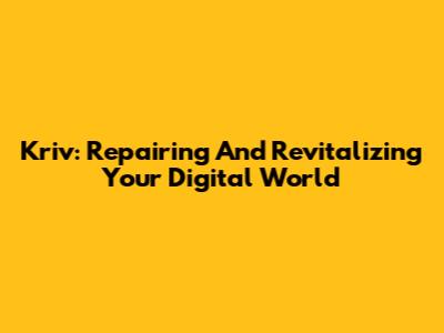 Kriv: Repairing And Revitalizing Your Digital World