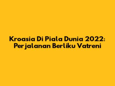 Kroasia Di Piala Dunia 2022: Perjalanan Berliku Vatreni