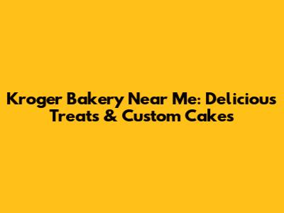 Kroger Bakery Near Me: Delicious Treats & Custom Cakes