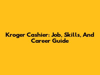 Kroger Cashier: Job, Skills, And Career Guide