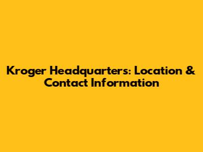 Kroger Headquarters: Location & Contact Information