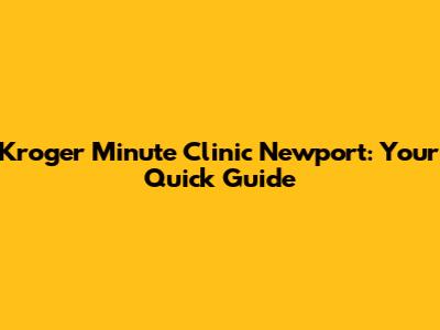 Kroger Minute Clinic Newport: Your Quick Guide