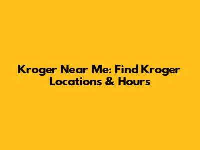 Kroger Near Me: Find Kroger Locations & Hours